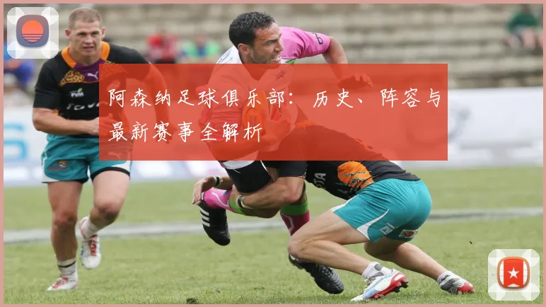 阿森纳足球俱乐部:历史、阵容与最新赛事全解析
