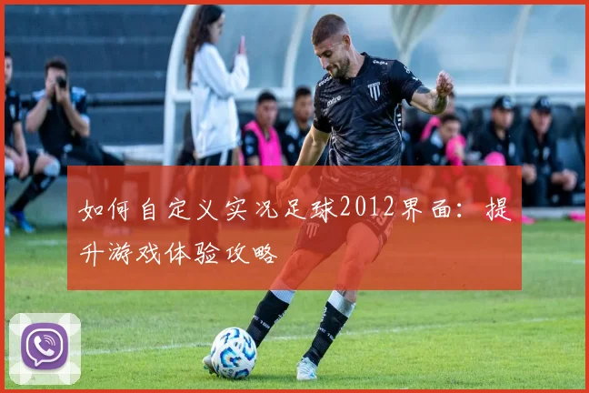 如何自定义实况足球2012界面:提升游戏体验攻略