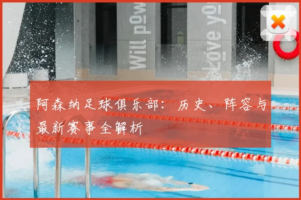 阿森纳足球俱乐部：历史、阵容与最新赛事全解析