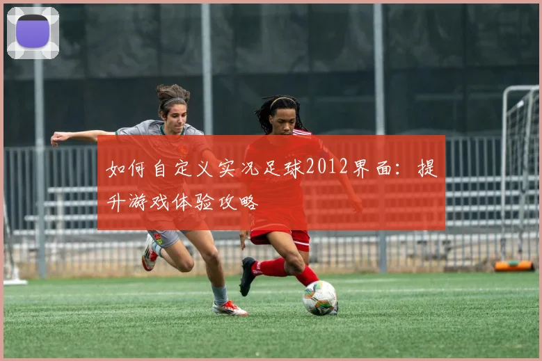 如何自定义实况足球2012界面：提升游戏体验攻略