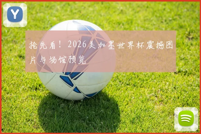 抢先看！2026美加墨世界杯震撼图片与场馆预览