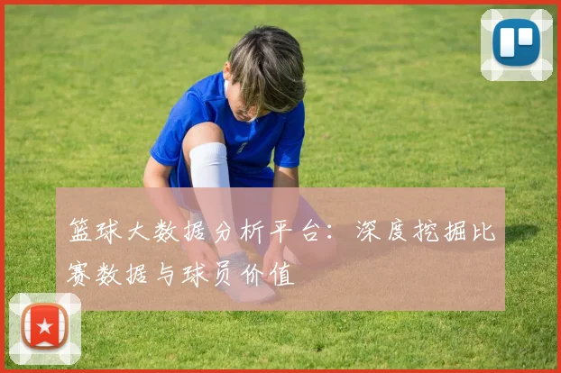 篮球大数据分析平台:深度挖掘比赛数据与球员价值