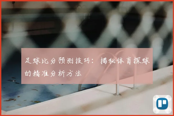 足球比分预测技巧:揭秘体育探球的精准分析方法